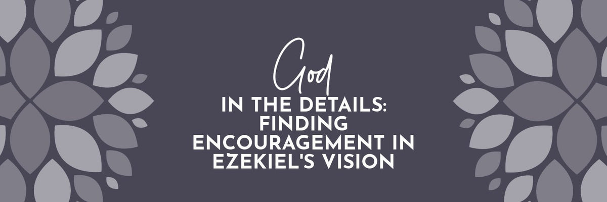 God in the Details: Finding Encouragement from Ezekiel’s Vision