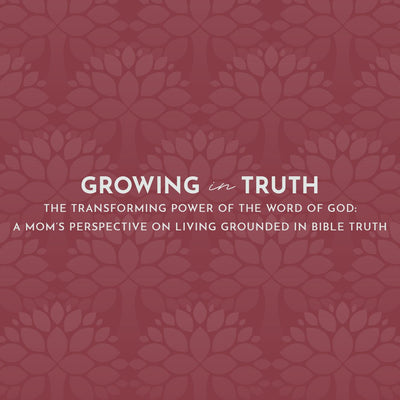 The Transforming Power of the Word of God: A Mom's Perspective on Living Grounded in Bible Truth